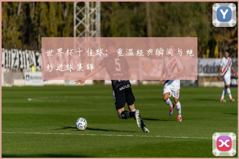 世界杯十佳球:重温经典瞬间与绝妙进球集锦