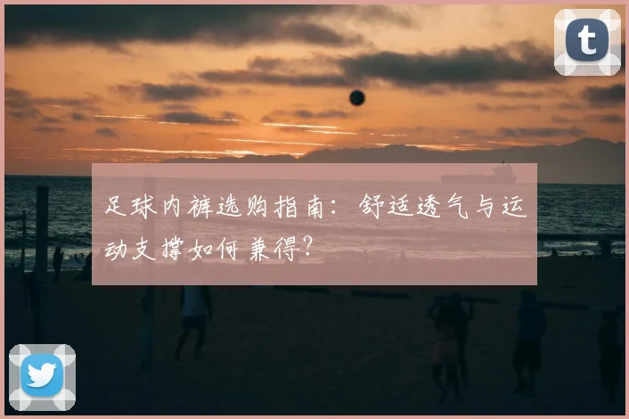 足球内裤选购指南:舒适透气与运动支撑如何兼得?