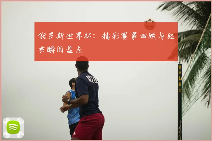 俄罗斯世界杯：精彩赛事回顾与经典瞬间盘点