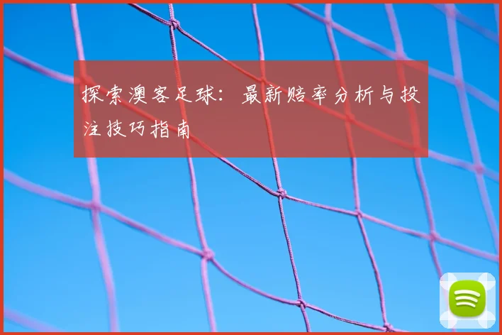 探索澳客足球:最新赔率分析与投注技巧指南