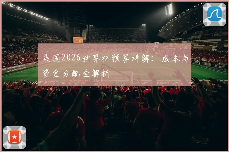 美国2026世界杯预算详解:成本与资金分配全解析