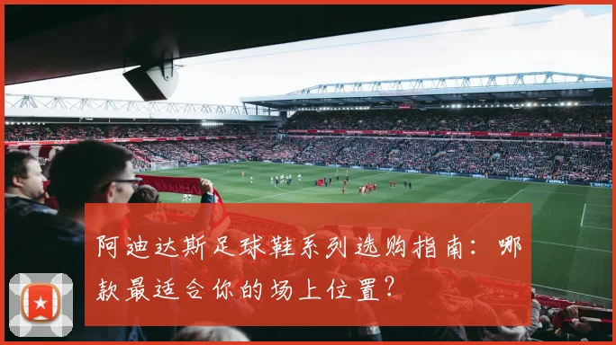 阿迪达斯足球鞋系列选购指南:哪款最适合你的场上位置?