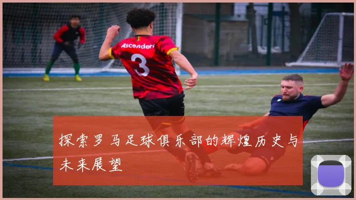探索罗马足球俱乐部的辉煌历史与未来展望