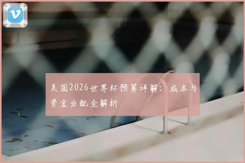 美国2026世界杯预算详解:成本与资金分配全解析