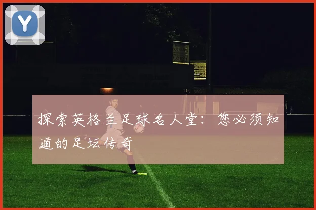 探索英格兰足球名人堂:您必须知道的足坛传奇