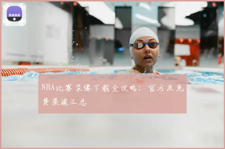 NBA比赛录像下载全攻略：官方及免费渠道汇总