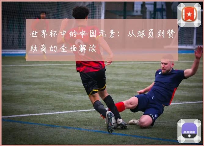 世界杯中的中国元素：从球员到赞助商的全面解读
