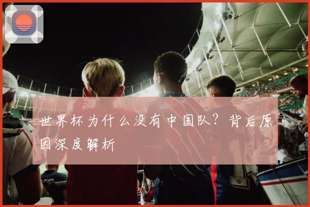 世界杯为什么没有中国队？背后原因深度解析