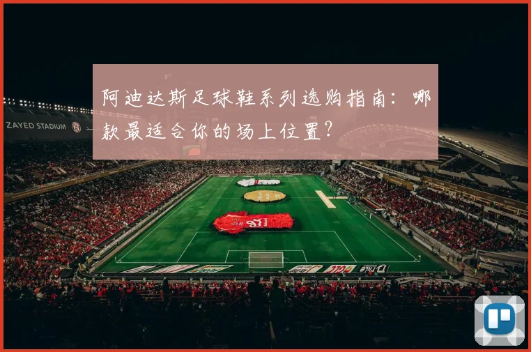 阿迪达斯足球鞋系列选购指南：哪款最适合你的场上位置？
