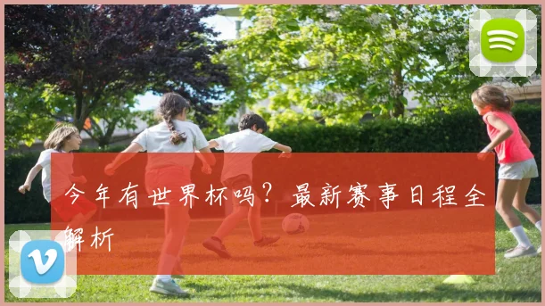 今年有世界杯吗？最新赛事日程全解析