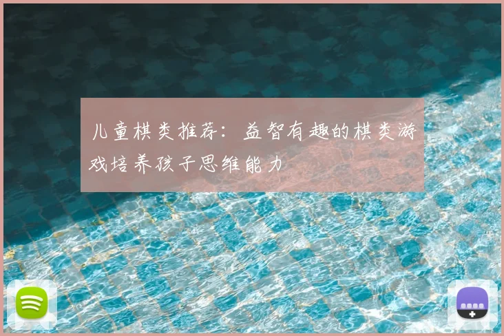 儿童棋类推荐:益智有趣的棋类游戏培养孩子思维能力