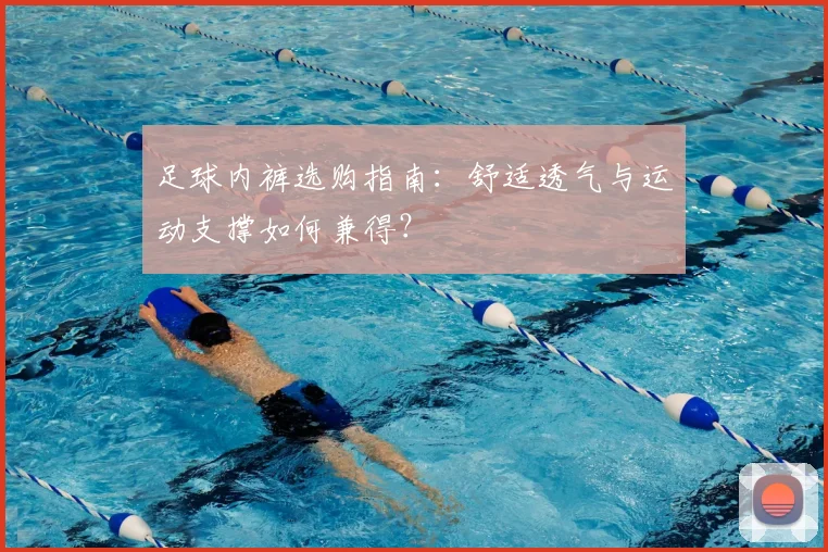 足球内裤选购指南:舒适透气与运动支撑如何兼得?