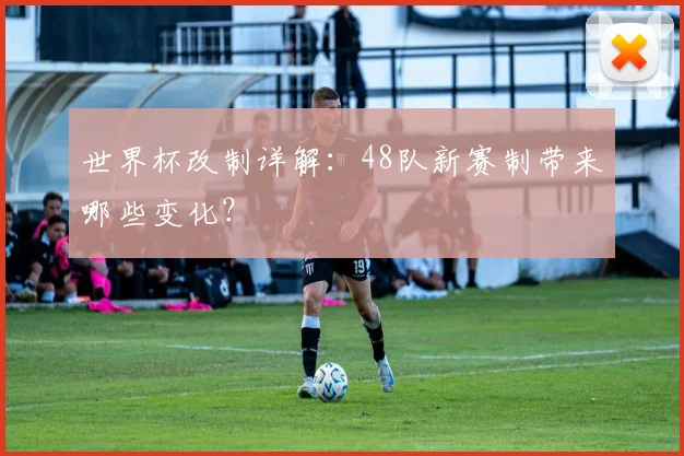 世界杯改制详解:48队新赛制带来哪些变化?