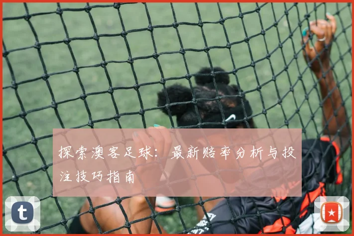 探索澳客足球:最新赔率分析与投注技巧指南