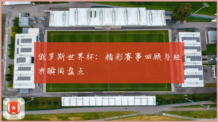 俄罗斯世界杯:精彩赛事回顾与经典瞬间盘点