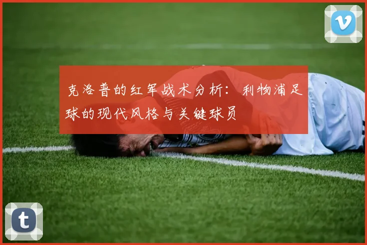 克洛普的红军战术分析:利物浦足球的现代风格与关键球员
