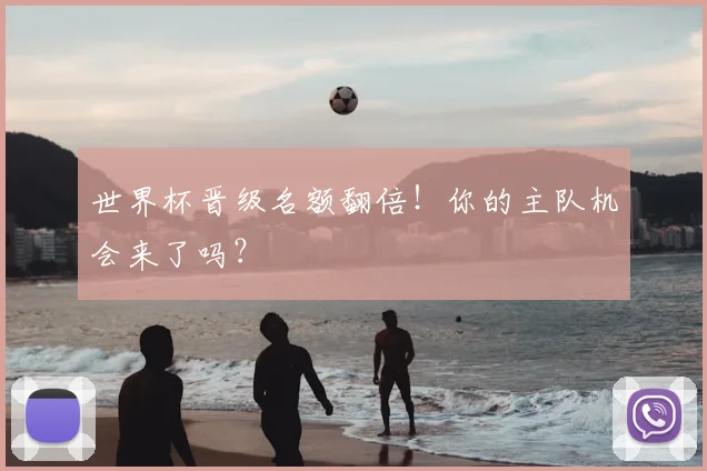 世界杯晋级名额翻倍！你的主队机会来了吗？